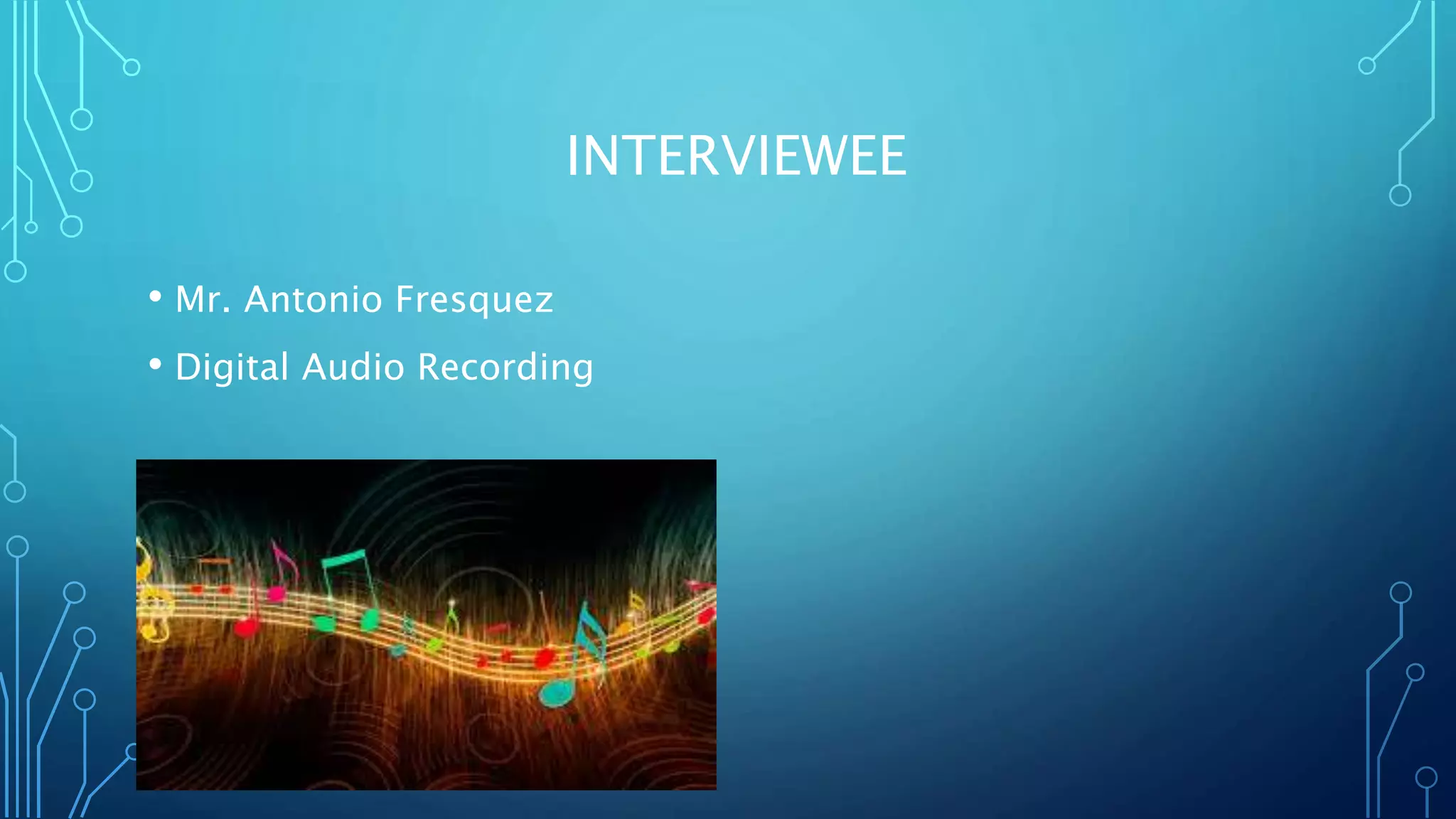 INTERVIEWEE
• Mr. Antonio Fresquez
• Digital Audio Recording
 