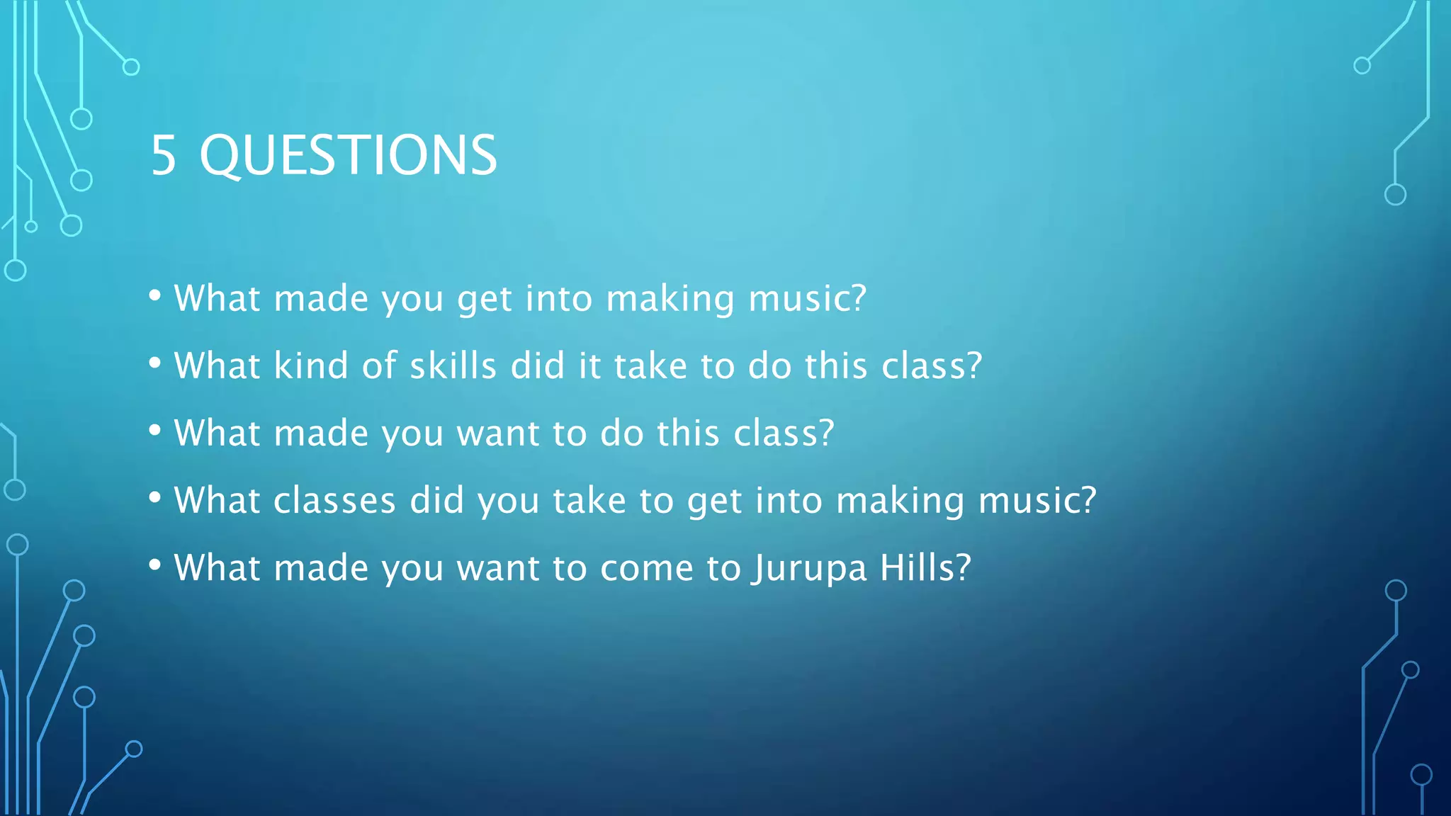 5 QUESTIONS
• What made you get into making music?
• What kind of skills did it take to do this class?
• What made you want to do this class?
• What classes did you take to get into making music?
• What made you want to come to Jurupa Hills?
 