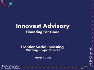 #18MCSummit
Innovest Advisory
Financing For Good
Frontier Social Investing:
Putting Impact First
March 14, 2016
 