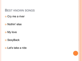 BEST KNOWN SONGS
 Cry me a river
 Nothin' else
 My love
 SexyBack
 Let's take a ride
 