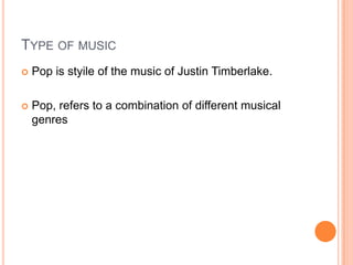 TYPE OF MUSIC
 Pop is styile of the music of Justin Timberlake.
 Pop, refers to a combination of different musical
genres
 