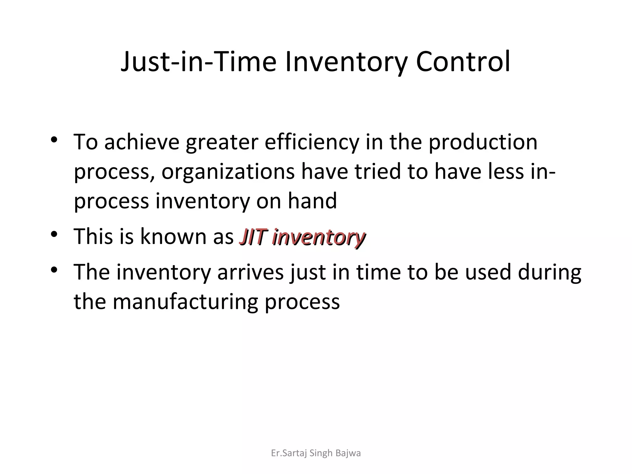 Just-in-Time Inventory Control To achieve greater efficiency in the production process, organizations have tried to have less in-process inventory on hand This is known as JIT inventory The inventory arrives just in time to be used during the manufacturing process Er.Sartaj Singh Bajwa