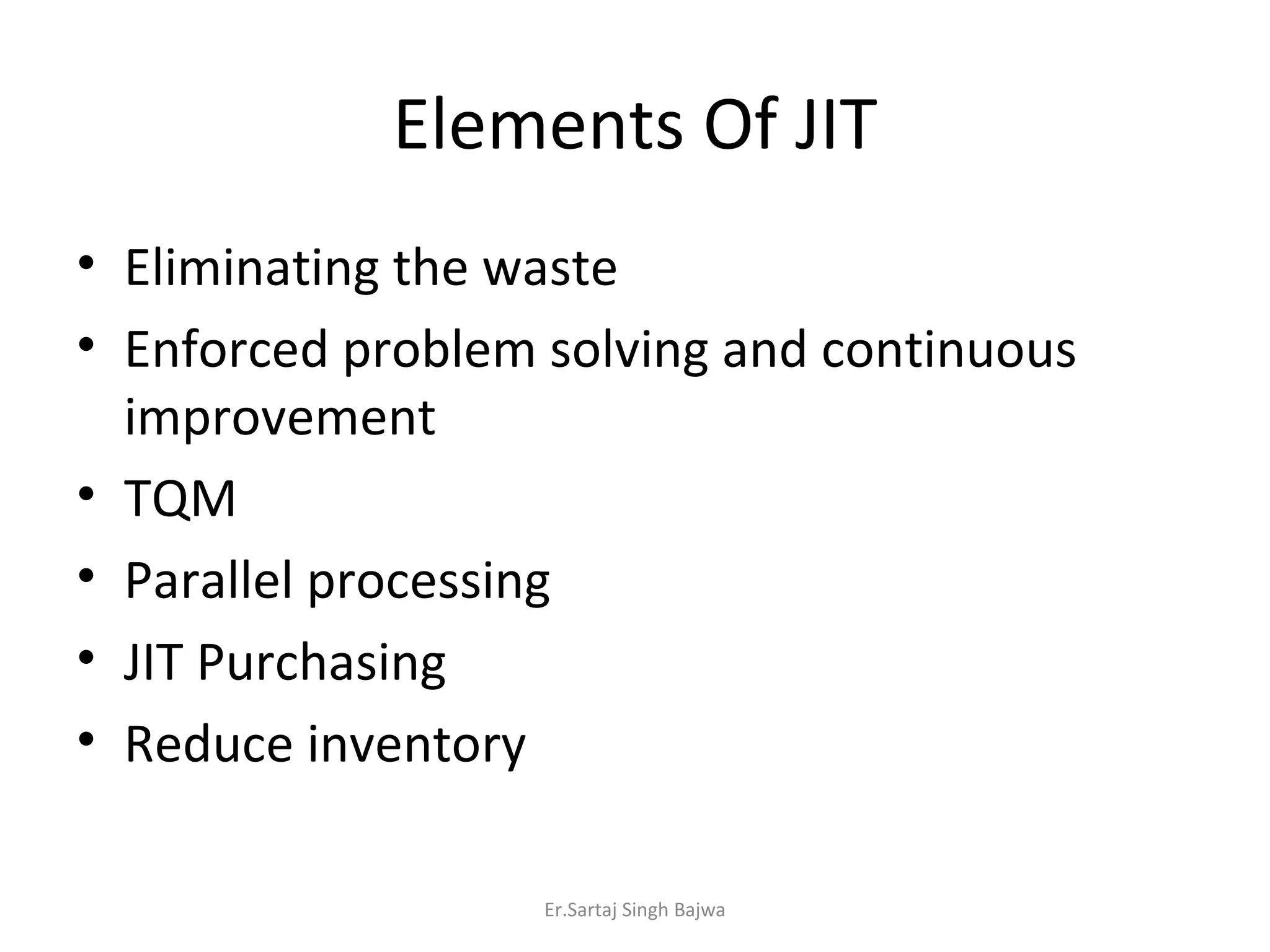 Elements Of JIT Eliminating the waste Enforced problem solving and continuous improvement TQM Parallel processing JIT Purchasing Reduce inventory Er.Sartaj Singh Bajwa