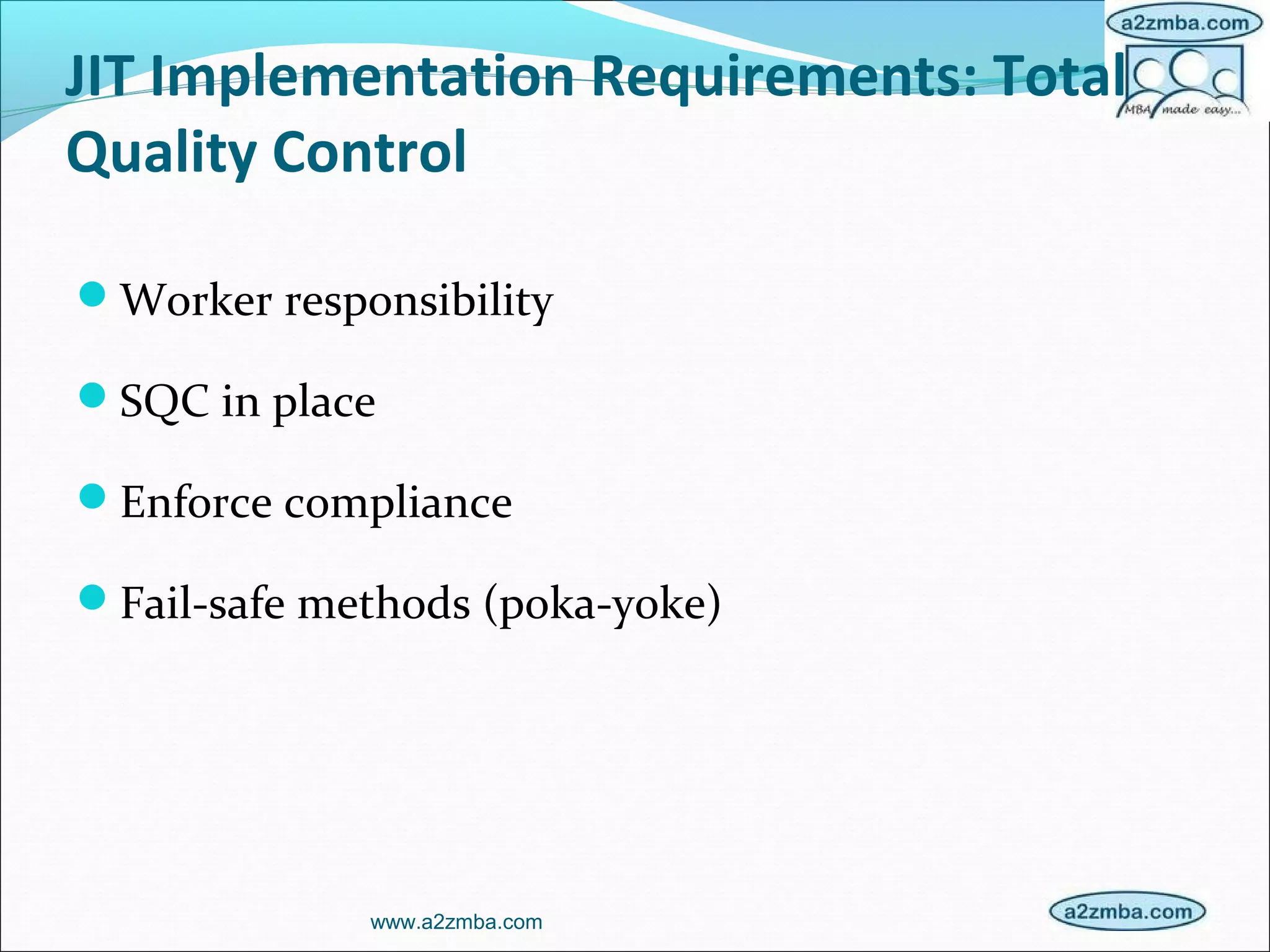 JIT Implementation Requirements: Total
Quality Control
Worker responsibility
SQC in place
Enforce compliance
Fail-safe methods (poka-yoke)
www.a2zmba.com
 