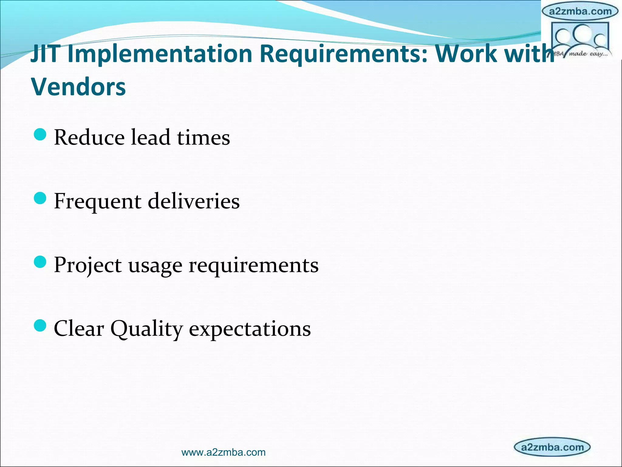 JIT Implementation Requirements: Work with
Vendors
Reduce lead times
Frequent deliveries
Project usage requirements
Clear Quality expectations
www.a2zmba.com
 