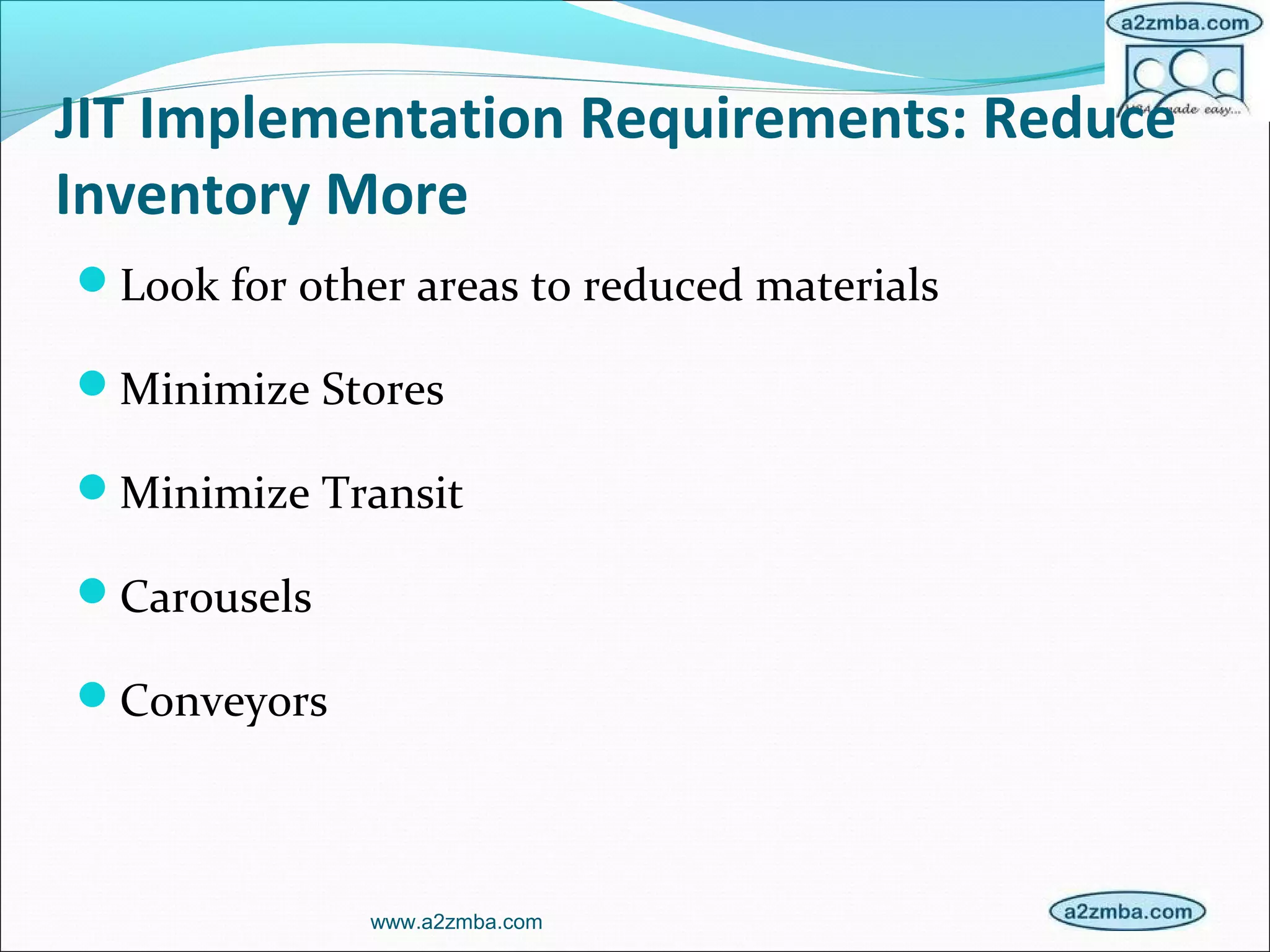 JIT Implementation Requirements: Reduce
Inventory More
Look for other areas to reduced materials
Minimize Stores
Minimize Transit
Carousels
Conveyors
www.a2zmba.com
 