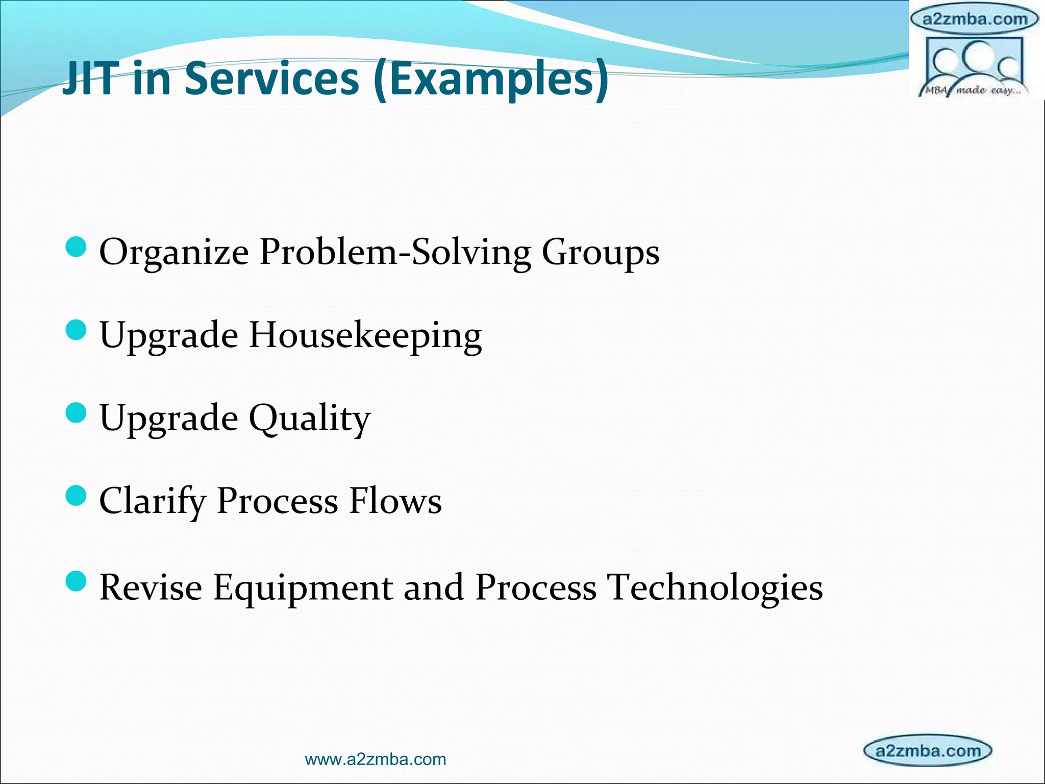 JIT in Services (Examples)
Organize Problem-Solving Groups
Upgrade Housekeeping
Upgrade Quality
Clarify Process Flows
Revise Equipment and Process Technologies
www.a2zmba.com
 