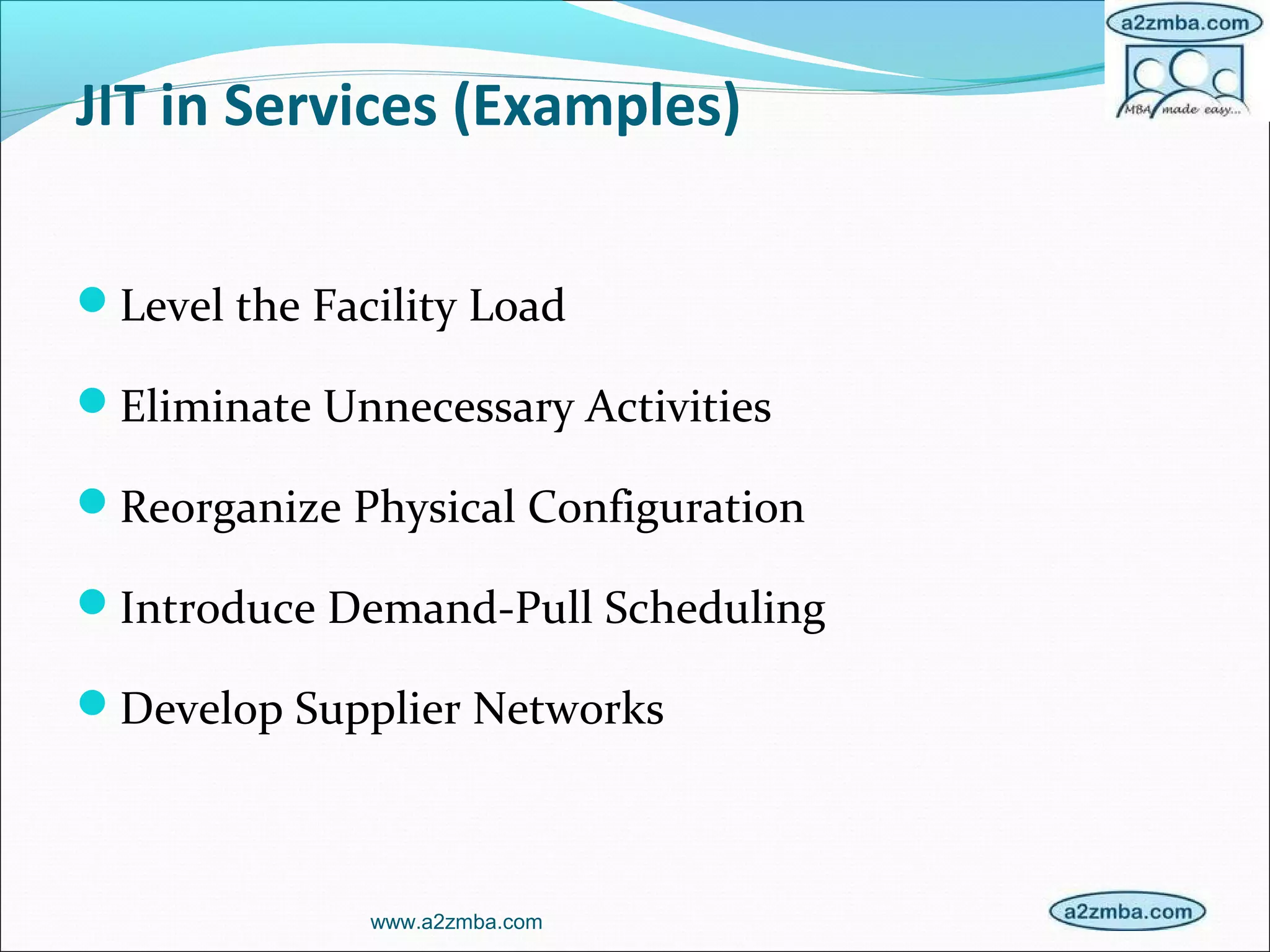 JIT in Services (Examples)
Level the Facility Load
Eliminate Unnecessary Activities
Reorganize Physical Configuration
Introduce Demand-Pull Scheduling
Develop Supplier Networks
www.a2zmba.com
 