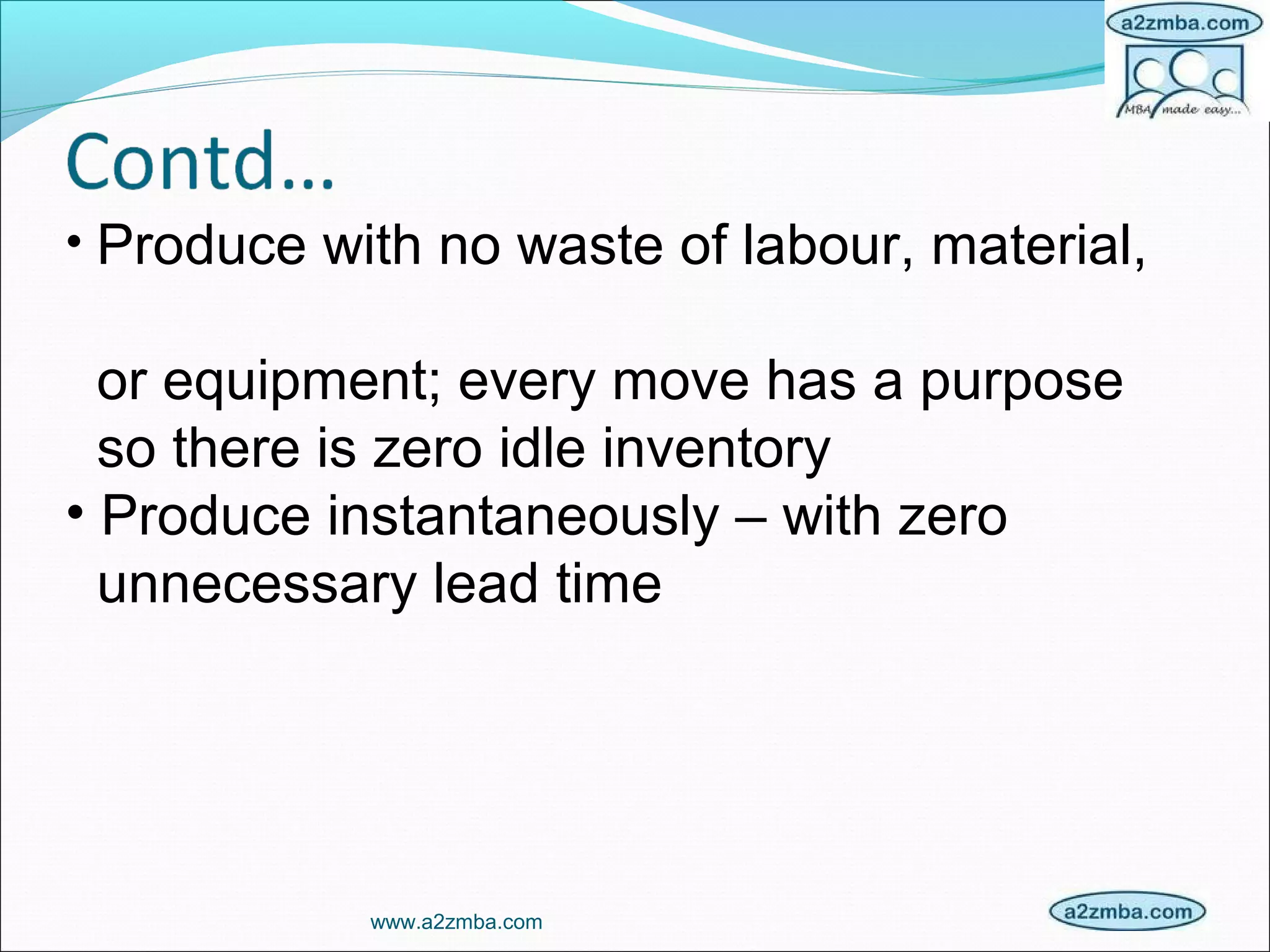 • Produce with no waste of labour, material,
or equipment; every move has a purpose
so there is zero idle inventory
• Produce instantaneously – with zero
unnecessary lead time
www.a2zmba.com
 