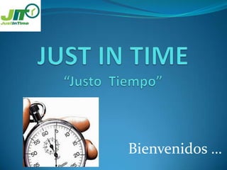JUST IN TIME“Justo  Tiempo” Bienvenidos … 