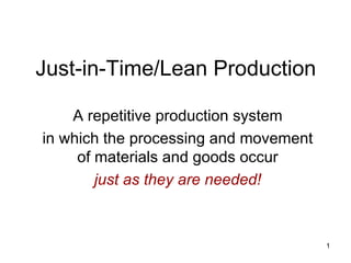 Just-in-Time/Lean Production

    A repetitive production system
in which the processing and movement
     of materials and goods occur
        just as they are needed!



                                       1
 