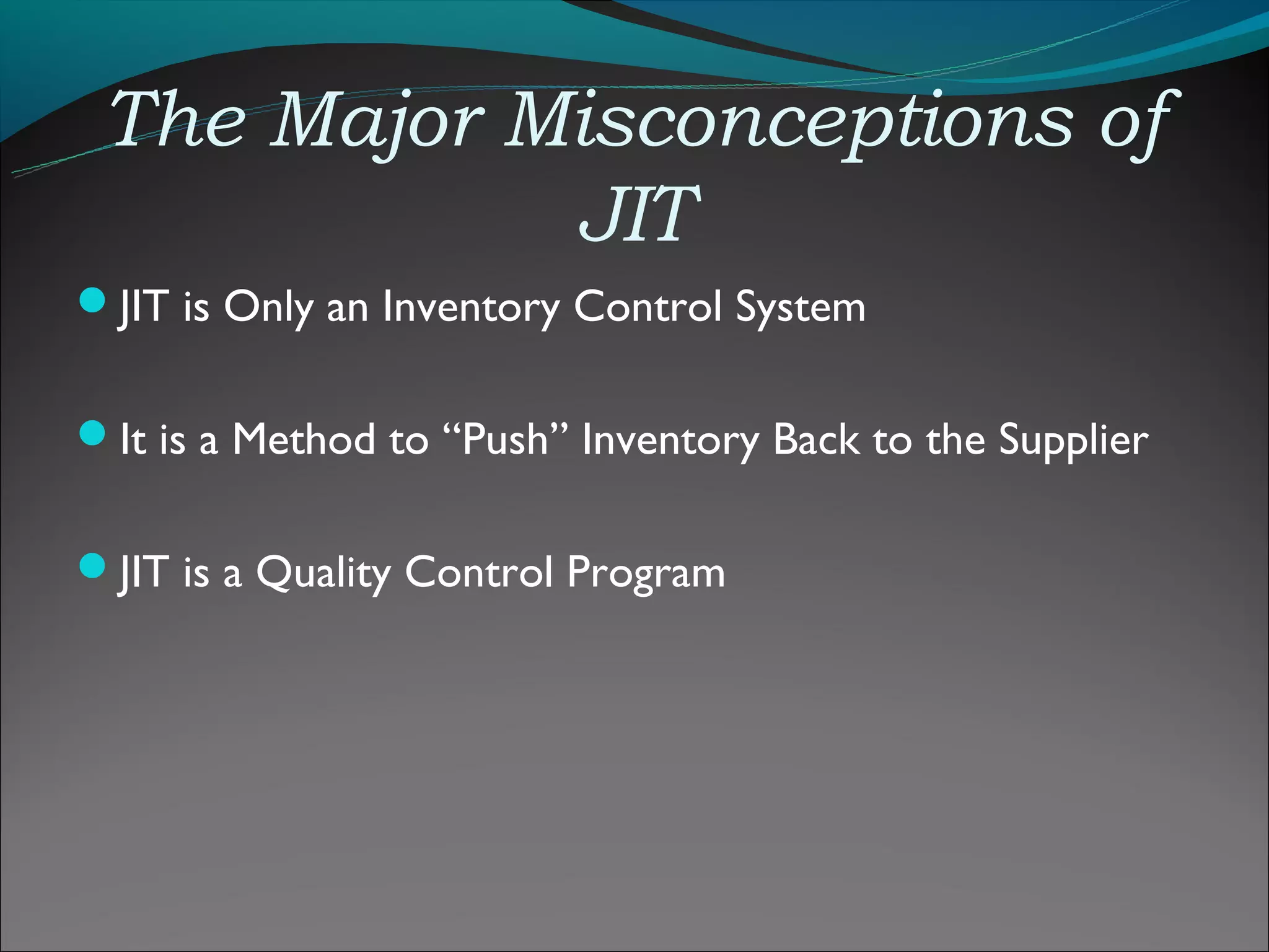 The Major Misconceptions of
            JIT
JIT is Only an Inventory Control System


It is a Method to “Push” Inventory Back to the Supplier


JIT is a Quality Control Program
 