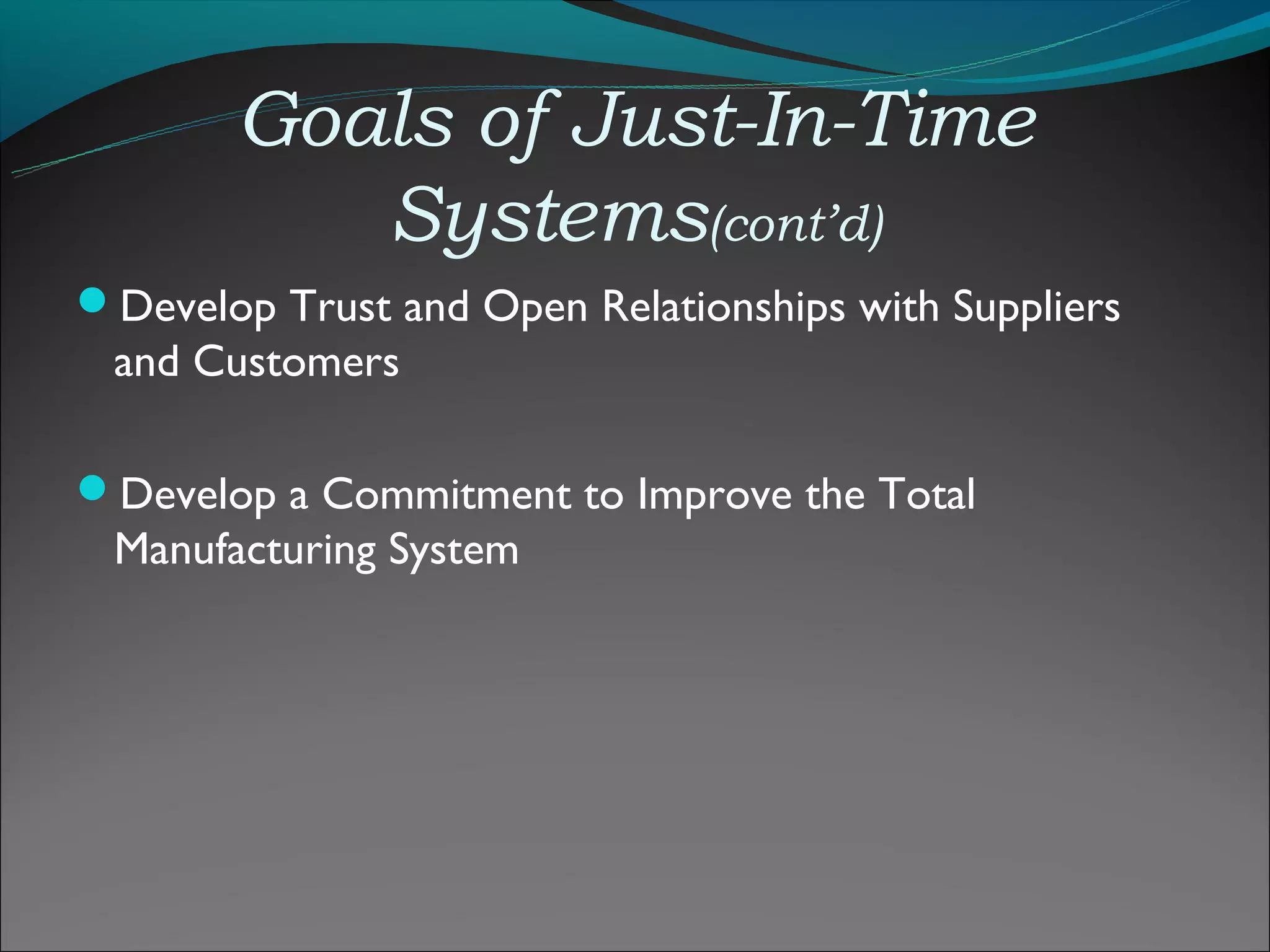 Goals of Just-In-Time
          Systems(cont’d)
Develop Trust and Open Relationships with Suppliers
 and Customers

Develop a Commitment to Improve the Total
 Manufacturing System
 