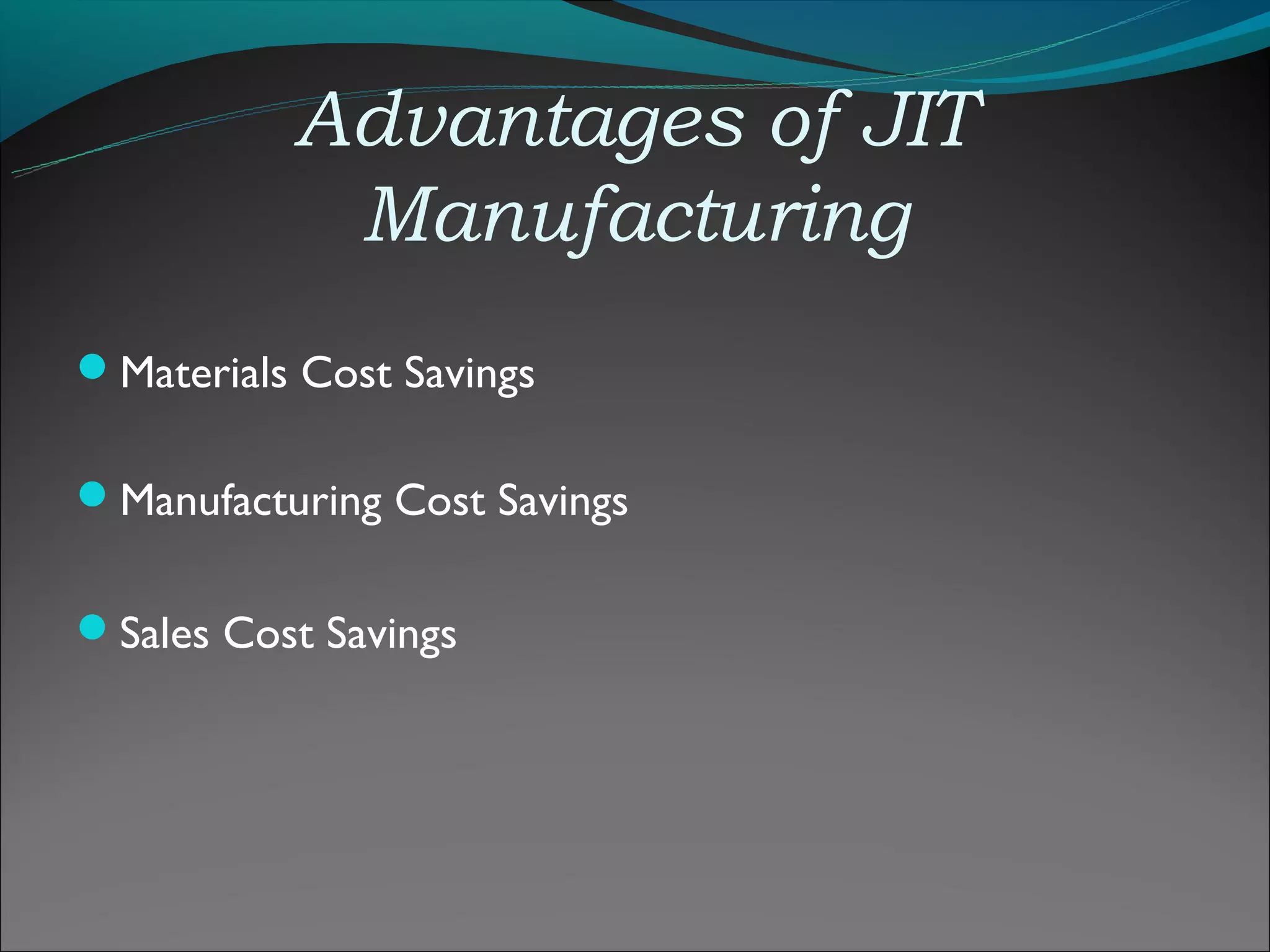 Advantages of JIT
           Manufacturing
Materials Cost Savings

Manufacturing Cost Savings


Sales Cost Savings
 