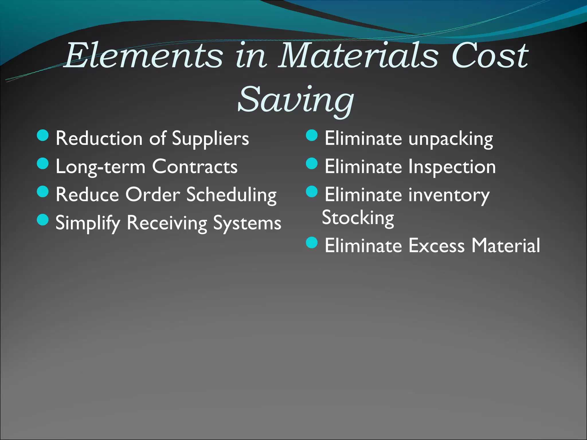 Elements in Materials Cost
           Saving
Reduction of Suppliers       Eliminate unpacking
Long-term Contracts          Eliminate Inspection
Reduce Order Scheduling      Eliminate inventory
Simplify Receiving Systems    Stocking
                              Eliminate Excess Material
 