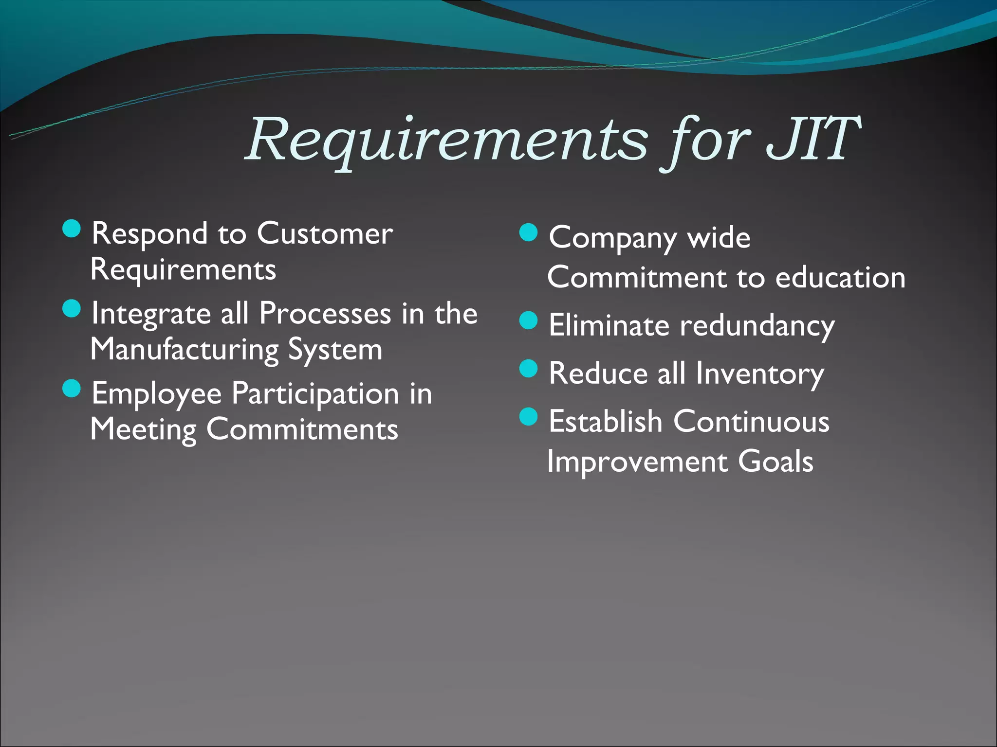 Requirements for JIT
Respond to Customer              Company wide
 Requirements                      Commitment to education
Integrate all Processes in the   Eliminate redundancy
 Manufacturing System
                                  Reduce all Inventory
Employee Participation in
 Meeting Commitments              Establish Continuous
                                   Improvement Goals
 