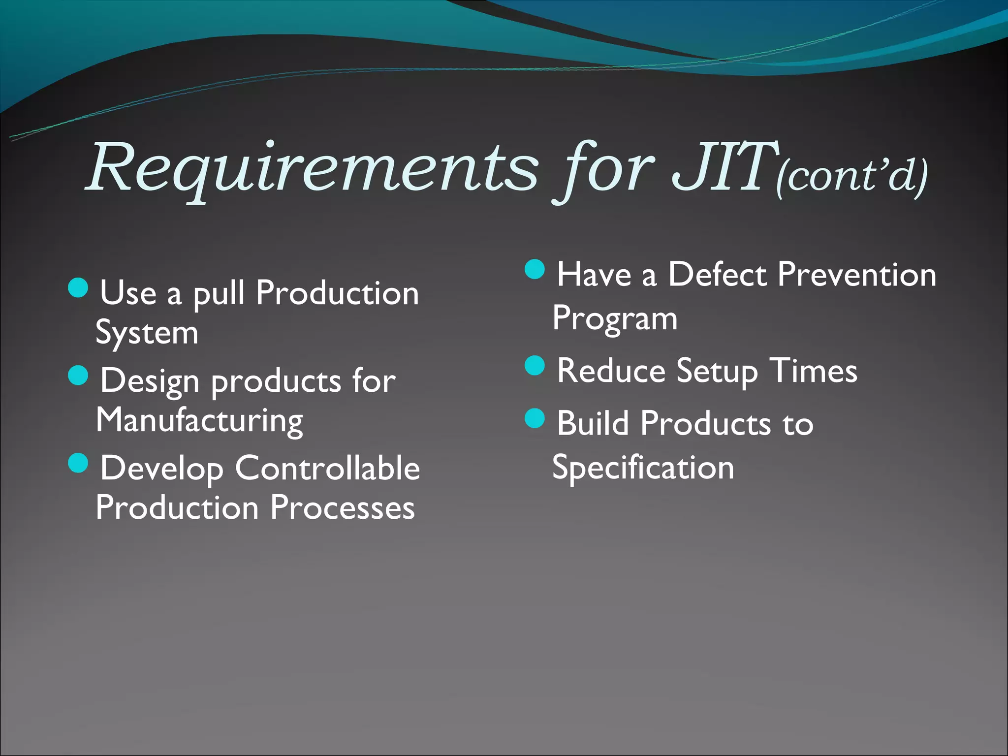 Requirements for JIT(cont’d)
                         Have a Defect Prevention
Use a pull Production
 System                   Program
Design products for     Reduce Setup Times
 Manufacturing           Build Products to
Develop Controllable     Specification
 Production Processes
 
