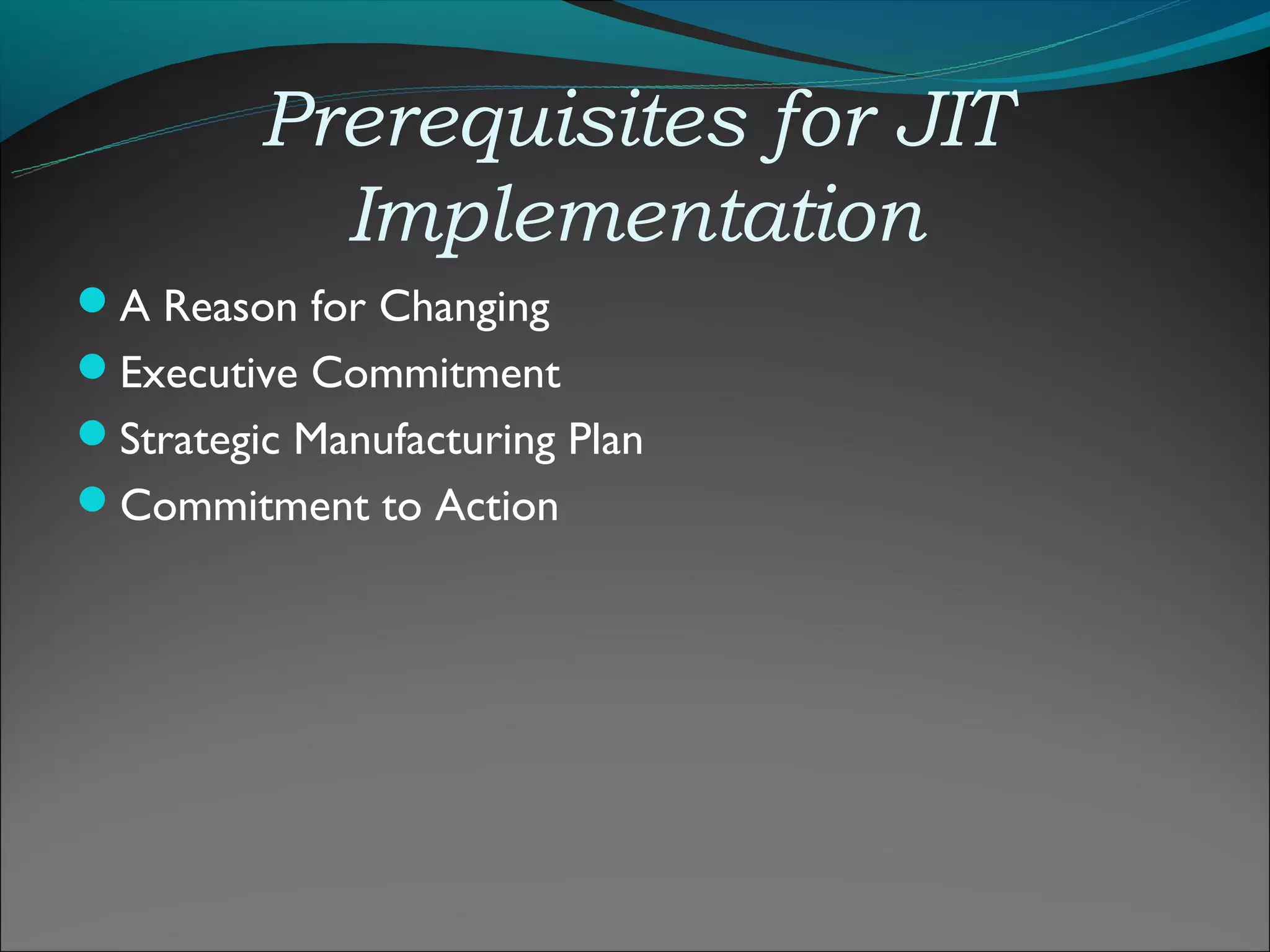 Prerequisites for JIT
           Implementation
A Reason for Changing
Executive Commitment
Strategic Manufacturing Plan
Commitment to Action
 