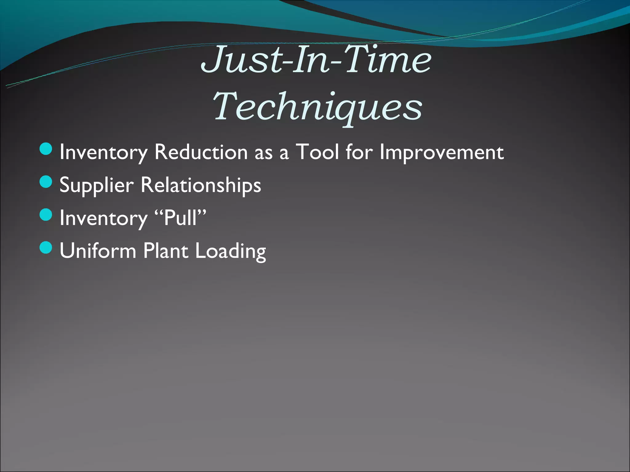 Just-In-Time
                Techniques
Inventory Reduction as a Tool for Improvement
Supplier Relationships
Inventory “Pull”
Uniform Plant Loading
 