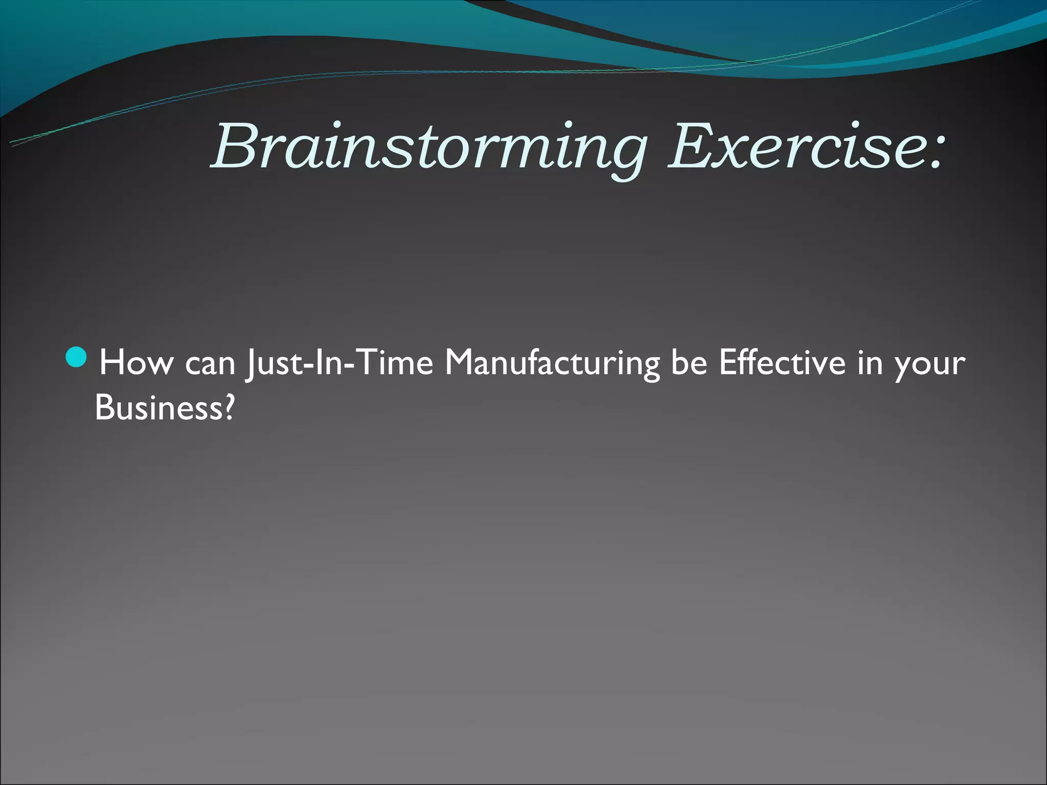 Brainstorming Exercise:


How can Just-In-Time Manufacturing be Effective in your
 Business?
 