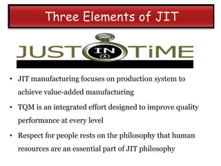 • JIT manufacturing focuses on production system to
  achieve value-added manufacturing

• TQM is an integrated effort designed to improve quality
  performance at every level

• Respect for people rests on the philosophy that human
  resources are an essential part of JIT philosophy
 