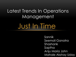 Latest Trends In Operations
       Management

    Just In Time
                Sannik
                Seemoli Ganatra
                Shashank
                Saptha
                Anju Maria John
                Mahale Akshay Uday
 