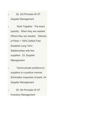 •

22. 3rd Principle Of JIT
Supplier Management

•

Work Together The exact
quantity When they are needed
Where they are needed

Delivery

of Parts = 100% Defect Free
Establish Long Term
Relationships with few
suppliers. 23. Supplier
Management
•

Communicate problems to
suppliers in a positive manner.
Elimination inspection of parts 24.
Supplier Management

•

25. 4th Principle Of JIT
Inventory Management

 
