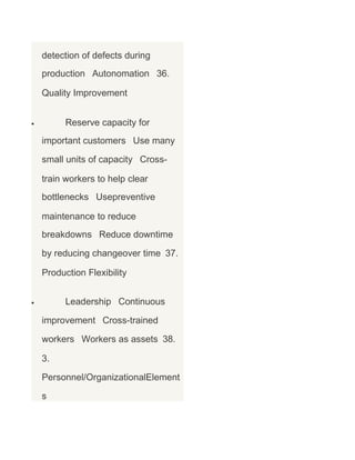 detection of defects during
production Autonomation 36.
Quality Improvement
Reserve capacity for

•

important customers Use many
small units of capacity Crosstrain workers to help clear
bottlenecks Usepreventive
maintenance to reduce
breakdowns Reduce downtime
by reducing changeover time 37.
Production Flexibility
Leadership Continuous

•

improvement Cross-trained
workers Workers as assets 38.
3.
Personnel/OrganizationalElement
s

 