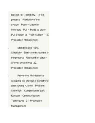 Design For Testability – In the
process

Flexibility of the

system Push = Made for
inventory Pull = Made to order
Pull System vs. Push System 19.
Production Management
•

Standardized Parts/
Simplicity Eliminate disruptions in
the process Reduced lot sizes=
Shorter cycle times 20.
Production Management

•

Preventive Maintenance
Stopping the process if something
goes wrong =Jidoka ProblemSiren/light Completion of taskKanban

Communication

Techniques 21. Production
Management

 