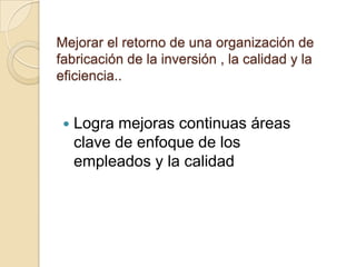 Mejorar el retorno de una organización de
fabricación de la inversión , la calidad y la
eficiencia..
Logra mejoras continuas áreas
clave de enfoque de los
empleados y la calidad