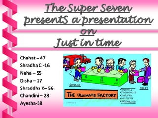 The Super Seven
presentS a presentation
on
Just in time
Chahat – 47
Shradha C -16
Neha – 55
Disha – 27
Shraddha K– 56
Chandini – 28
Ayesha-58
 