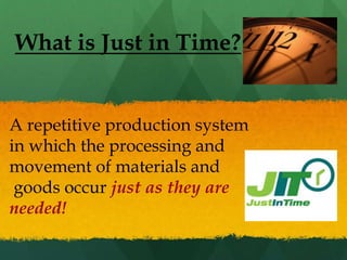 What is Just in Time?
A repetitive production system
in which the processing and
movement of materials and
goods occur just as they are
needed!
 