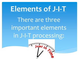 Elements of J-I-T
There are three
important elements
in J-I-T processing:
 