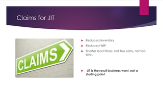 Claims for JIT
 Reduced inventory
 Reduced WIP
 Shorter lead times- not too early, not too
late..
 JIT is the result business want, not a
starting point.
 