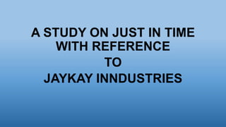 A STUDY ON JUST IN TIME
WITH REFERENCE
TO
JAYKAY INNDUSTRIES
 