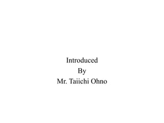 Introduced
By
Mr. Taiichi Ohno
 