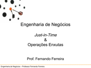 Engenharia de Negócios – Professor Fernando Ferreira
55Just in TimeJust in Time
Engenharia de Negócios
Just-in-Time
&
Operações Enxutas
Prof. Fernando Ferreira
 