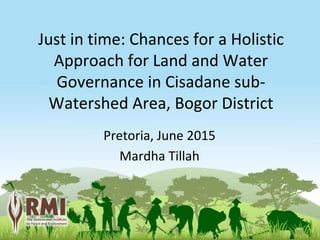 Just in time: Chances for a Holistic
Approach for Land and Water
Governance in Cisadane sub-
Watershed Area, Bogor District
Pretoria, June 2015
Mardha Tillah
 
