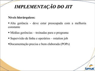 Níveis hierárquicos:
 Alta gerência - deve estar preocupada com a melhoria
constante
 Médias gerências – treinadas para o programa
 Supervisão de linha e operários – rotation job
Documentação precisa e bem elaborada (POPs)
IMPLEMENTAÇÃO DO JIT
 