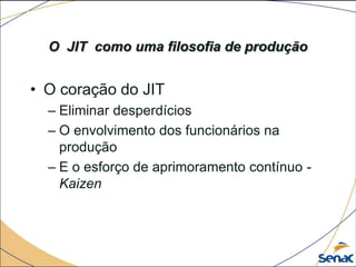 O JIT como uma filosofia de produção
• O coração do JIT
– Eliminar desperdícios
– O envolvimento dos funcionários na
produção
– E o esforço de aprimoramento contínuo -
Kaizen
 