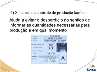 6) Sistemas de controle de produção kanban
Ajuda a evitar o desperdício no sentido de
informar as quantidades necessárias para
produção e em qual momento
 