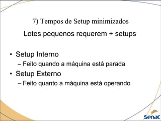 7) Tempos de Setup minimizados
Lotes pequenos requerem + setups
• Setup Interno
– Feito quando a máquina está parada
• Setup Externo
– Feito quanto a máquina está operando
 