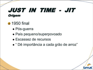 JUST IN TIME - JIT
Origem
1950 final
 Pós-guerra
 País pequeno/superpovoado
 Escassez de recursos
 “ Dê importância a cada grão de arroz”
 
