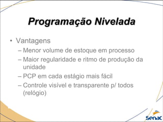 Programação Nivelada
• Vantagens
– Menor volume de estoque em processo
– Maior regularidade e ritmo de produção da
unidade
– PCP em cada estágio mais fácil
– Controle visível e transparente p/ todos
(relógio)
 