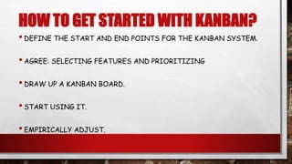 HOW TO GET STARTED WITH KANBAN?
•DEFINE THE START AND END POINTS FOR THE KANBAN SYSTEM.
•AGREE: SELECTING FEATURES AND PRIORITIZING
•DRAW UP A KANBAN BOARD.
•START USING IT.
•EMPIRICALLY ADJUST.
 