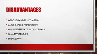DISADVANTAGES
• WIDE DEMAND FLUCTUATION
• LARGE SCALED PRODUCTION
• MISINTERPRETATION OF SIGNALS
• QUALITY MISCUES
• BREAKDOWN
 