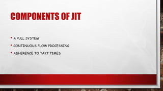COMPONENTS OF JIT
• A PULL SYSTEM
• CONTINUOUS FLOW PROCESSING
• ADHERENCE TO TAKT TIMES
 