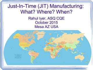 Just-In-Time (JIT) Manufacturing:
What? Where? When?
Rahul Iyer, ASQ CQE
October 2015
Mesa AZ USA
 