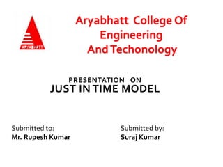 PRESENTATION ON
JUST IN TIME MODEL
Submitted to:
Mr. Rupesh Kumar
Submitted by:
Suraj Kumar
Aryabhatt College Of
Engineering
AndTechonology
 