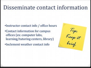 Disseminate contact information

•Instructor contact info / office hours
•Contact information for campus
 offices (ex: computer labs,
 learning/tutoring centers, library)
•Inclement weather contact info
 
